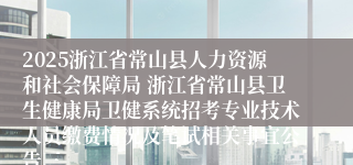 2025浙江省常山县人力资源和社会保障局 浙江省常山县卫生健康局卫健系统招考专业技术人员缴费情况及笔试相关事宜公告三
