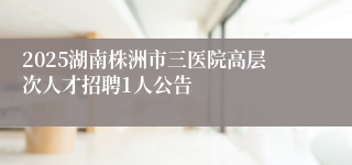 2025湖南株洲市三医院高层次人才招聘1人公告