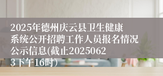 2025年德州庆云县卫生健康系统公开招聘工作人员报名情况公示信息(截止20250623下午16时）