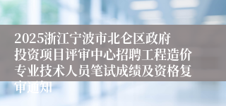 2025浙江宁波市北仑区政府投资项目评审中心招聘工程造价专业技术人员笔试成绩及资格复审通知