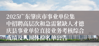 2025广东肇庆市事业单位集中招聘高层次和急需紧缺人才德庆县事业单位直接业务考核综合成绩及入围体检名单公告