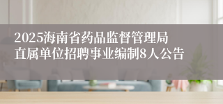 2025海南省药品监督管理局直属单位招聘事业编制8人公告
