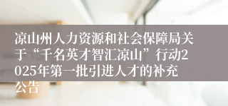凉山州人力资源和社会保障局关于“千名英才智汇凉山”行动2025年第一批引进人才的补充公告