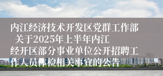 内江经济技术开发区党群工作部  关于2025年上半年内江经开区部分事业单位公开招聘工作人员体检相关事宜的公告