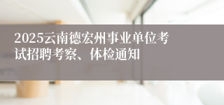 2025云南德宏州事业单位考试招聘考察、体检通知