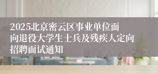 2025北京密云区事业单位面向退役大学生士兵及残疾人定向招聘面试通知