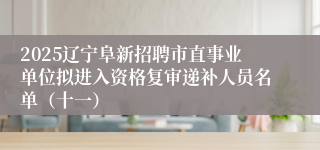 2025辽宁阜新招聘市直事业单位拟进入资格复审递补人员名单（十一）