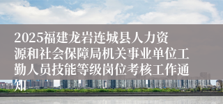 2025福建龙岩连城县人力资源和社会保障局机关事业单位工勤人员技能等级岗位考核工作通知