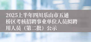 2025上半年四川乐山市五通桥区考核招聘事业单位人员拟聘用人员（第二批）公示