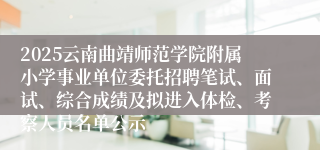 2025云南曲靖师范学院附属小学事业单位委托招聘笔试、面试、综合成绩及拟进入体检、考察人员名单公示