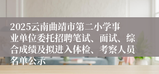 2025云南曲靖市第二小学事业单位委托招聘笔试、面试、综合成绩及拟进入体检、考察人员名单公示