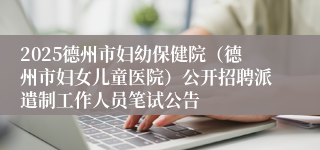 2025德州市妇幼保健院（德州市妇女儿童医院）公开招聘派遣制工作人员笔试公告