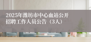 2025年潍坊市中心血站公开招聘工作人员公告（3人）