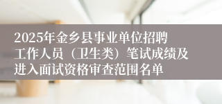 2025年金乡县事业单位招聘工作人员（卫生类）笔试成绩及进入面试资格审查范围名单