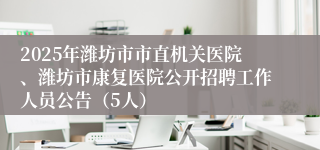 2025年潍坊市市直机关医院、潍坊市康复医院公开招聘工作人员公告（5人）