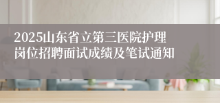 2025山东省立第三医院护理岗位招聘面试成绩及笔试通知