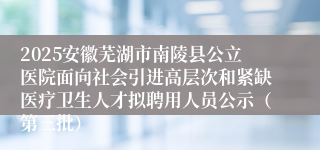 2025安徽芜湖市南陵县公立医院面向社会引进高层次和紧缺医疗卫生人才拟聘用人员公示（第三批）