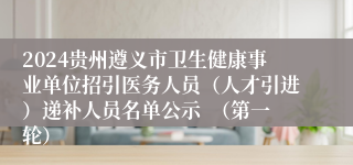 2024贵州遵义市卫生健康事业单位招引医务人员（人才引进）递补人员名单公示  （第一轮）