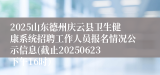 2025山东德州庆云县卫生健康系统招聘工作人员报名情况公示信息(截止20250623下午16时）