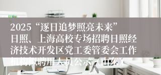 2025“逐日追梦照亮未来”日照、上海高校专场招聘日照经济技术开发区党工委管委会工作机构拟聘用人员公示（山东）