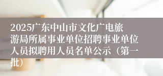 2025广东中山市文化广电旅游局所属事业单位招聘事业单位人员拟聘用人员名单公示（第一批）