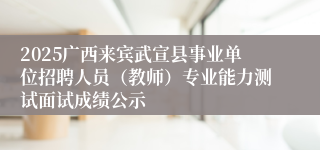 2025广西来宾武宣县事业单位招聘人员（教师）专业能力测试面试成绩公示