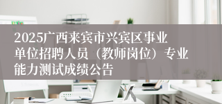 2025广西来宾市兴宾区事业单位招聘人员（教师岗位）专业能力测试成绩公告