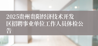 2025贵州贵阳经济技术开发区招聘事业单位工作人员体检公告