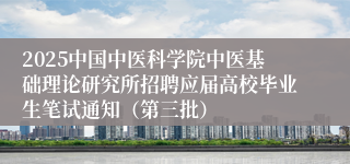 2025中国中医科学院中医基础理论研究所招聘应届高校毕业生笔试通知（第三批）