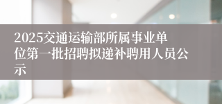 2025交通运输部所属事业单位第一批招聘拟递补聘用人员公示
