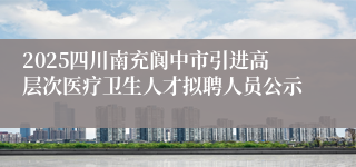 2025四川南充阆中市引进高层次医疗卫生人才拟聘人员公示