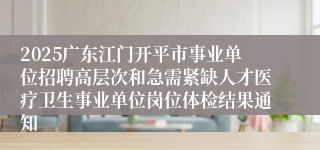 2025广东江门开平市事业单位招聘高层次和急需紧缺人才医疗卫生事业单位岗位体检结果通知