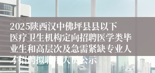 2025陕西汉中佛坪县县以下医疗卫生机构定向招聘医学类毕业生和高层次及急需紧缺专业人才招聘拟聘用人员公示