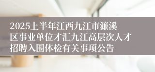 2025上半年江西九江市濂溪区事业单位才汇九江高层次人才招聘入围体检有关事项公告