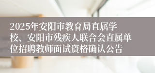 2025年安阳市教育局直属学校、安阳市残疾人联合会直属单位招聘教师面试资格确认公告