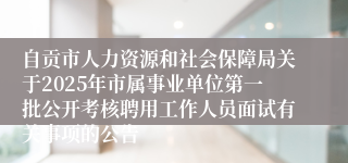 自贡市人力资源和社会保障局关于2025年市属事业单位第一批公开考核聘用工作人员面试有关事项的公告