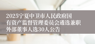 2025宁夏中卫市人民政府国有资产监督管理委员会遴选兼职外部董事人选30人公告