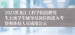 2025黑龙江工程学院招聘男生公寓学生辅导员岗位拟进入考察和体检人员成绩公示