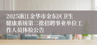 2025浙江金华市金东区卫生健康系统第二批招聘事业单位工作人员体检公告