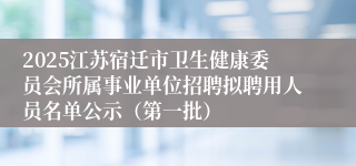2025江苏宿迁市卫生健康委员会所属事业单位招聘拟聘用人员名单公示（第一批）