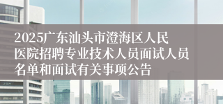 2025广东汕头市澄海区人民医院招聘专业技术人员面试人员名单和面试有关事项公告