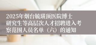 2025年烟台毓璜顶医院博士研究生等高层次人才招聘进入考察范围人员名单（六）的通知