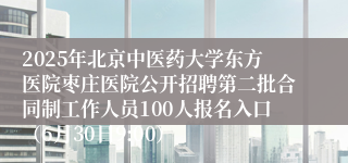 2025年北京中医药大学东方医院枣庄医院公开招聘第二批合同制工作人员100人报名入口（6月30日9:00）