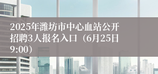 2025年潍坊市中心血站公开招聘3人报名入口（6月25日9:00）