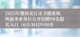 2025年潍坊安丘市卫健系统所属事业单位公开招聘98名报名入口（6月30日9:00开通）