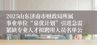 2025山东济南市财政局所属事业单位“泉优计划”引进急需紧缺专业人才拟聘用人员名单公示