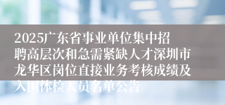 2025广东省事业单位集中招聘高层次和急需紧缺人才深圳市龙华区岗位直接业务考核成绩及入围体检人员名单公告