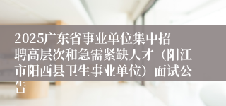 2025广东省事业单位集中招聘高层次和急需紧缺人才（阳江市阳西县卫生事业单位）面试公告