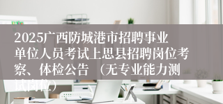 2025广西防城港市招聘事业单位人员考试上思县招聘岗位考察、体检公告 （无专业能力测试岗位）
