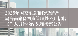 2025年国家粮食和物资储备局海南储备物资管理处公开招聘工作人员体检结果和考察公告
